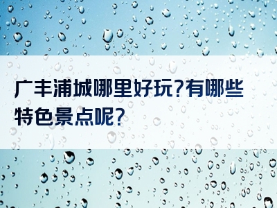 广丰浦城哪里好玩？有哪些特色景点呢？