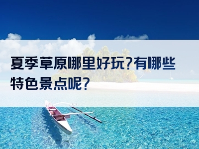 夏季草原哪里好玩？有哪些特色景点呢？