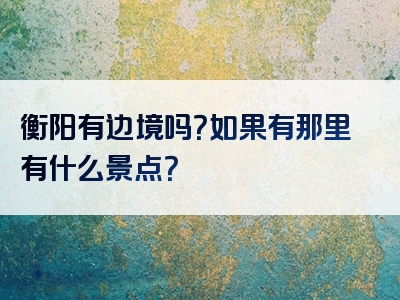 衡阳有边境吗？如果有那里有什么景点？