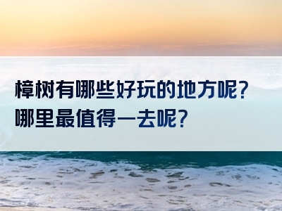 樟树有哪些好玩的地方呢？哪里最值得一去呢？
