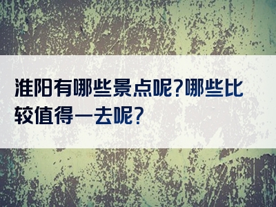 淮阳有哪些景点呢？哪些比较值得一去呢？