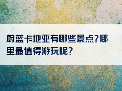 蔚蓝卡地亚有哪些景点？哪里最值得游玩呢？