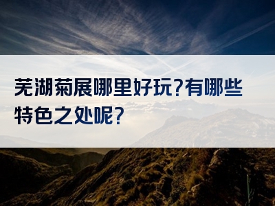 芜湖菊展哪里好玩？有哪些特色之处呢？