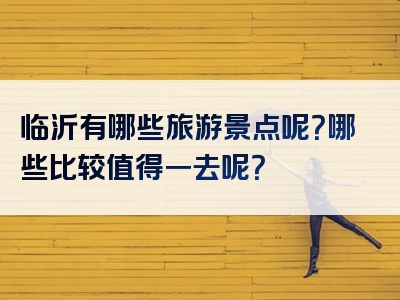 临沂有哪些旅游景点呢？哪些比较值得一去呢？
