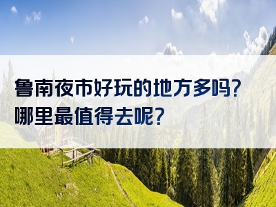 鲁南夜市好玩的地方多吗？哪里最值得去呢？