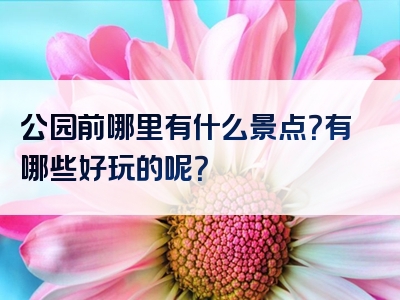公园前哪里有什么景点？有哪些好玩的呢？