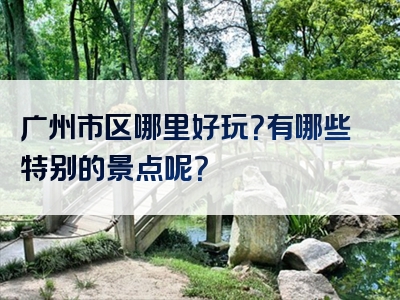 广州市区哪里好玩？有哪些特别的景点呢？