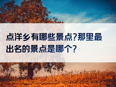 点洋乡有哪些景点？那里最出名的景点是哪个？
