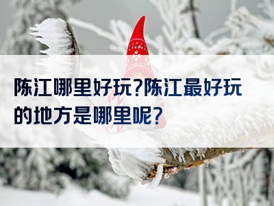 陈江哪里好玩？陈江最好玩的地方是哪里呢？