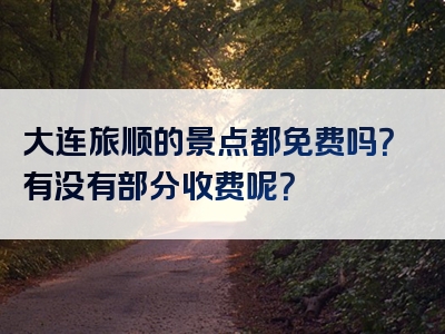 大连旅顺的景点都免费吗？有没有部分收费呢？