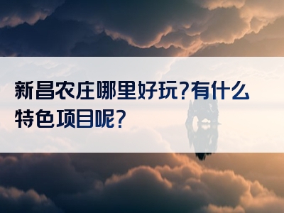 新昌农庄哪里好玩？有什么特色项目呢？