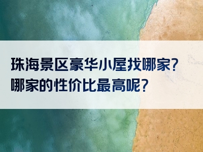 珠海景区豪华小屋找哪家？哪家的性价比最高呢？