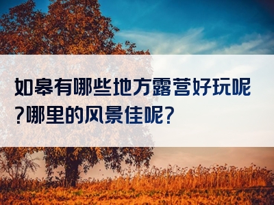如皋有哪些地方露营好玩呢？哪里的风景佳呢？