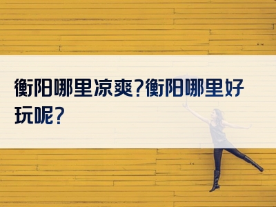 衡阳哪里凉爽？衡阳哪里好玩呢？