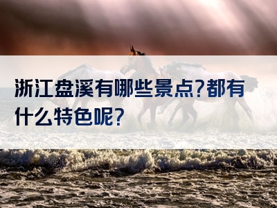 浙江盘溪有哪些景点？都有什么特色呢？