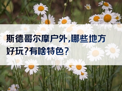 斯德哥尔摩户外，哪些地方好玩？有啥特色？