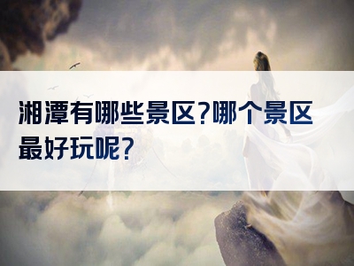 湘潭有哪些景区？哪个景区最好玩呢？