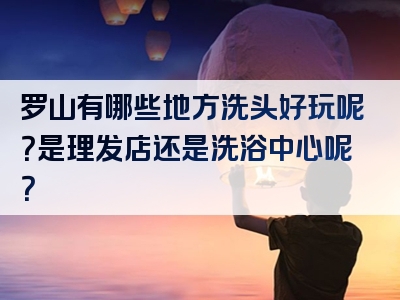 罗山有哪些地方洗头好玩呢？是理发店还是洗浴中心呢？