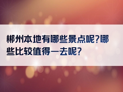 郴州本地有哪些景点呢？哪些比较值得一去呢？
