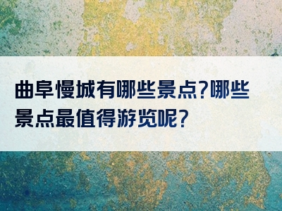 曲阜慢城有哪些景点？哪些景点最值得游览呢？