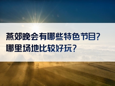 燕郊晚会有哪些特色节目？哪里场地比较好玩？