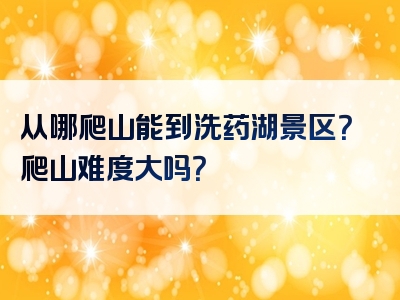 从哪爬山能到洗药湖景区？爬山难度大吗？
