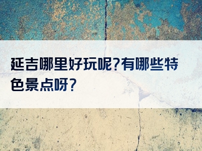 延吉哪里好玩呢？有哪些特色景点呀？