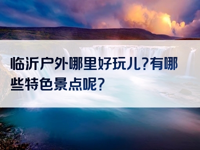 临沂户外哪里好玩儿？有哪些特色景点呢？