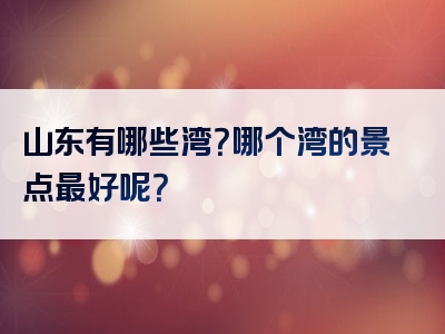 山东有哪些湾？哪个湾的景点最好呢？