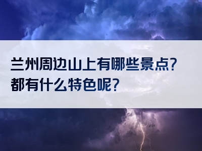 兰州周边山上有哪些景点？都有什么特色呢？
