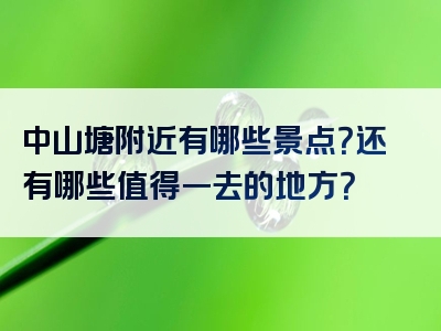 中山塘附近有哪些景点？还有哪些值得一去的地方？