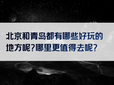 北京和青岛都有哪些好玩的地方呢？哪里更值得去呢？