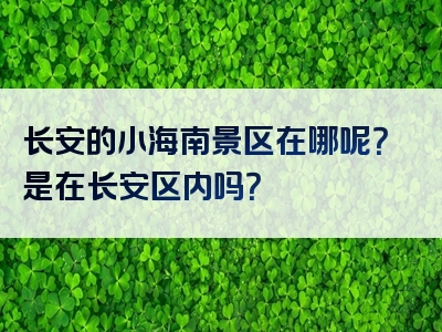 长安的小海南景区在哪呢？是在长安区内吗？