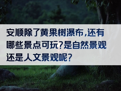 安顺除了黄果树瀑布，还有哪些景点可玩？是自然景观还是人文景观呢？