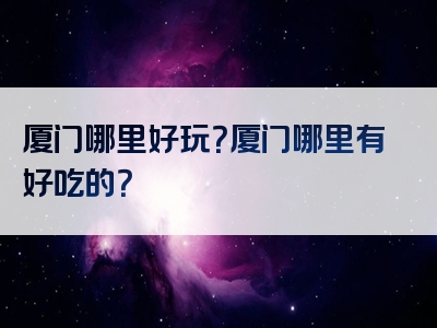 厦门哪里好玩？厦门哪里有好吃的？