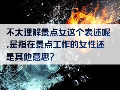 不太理解景点女这个表述呢，是指在景点工作的女性还是其他意思？