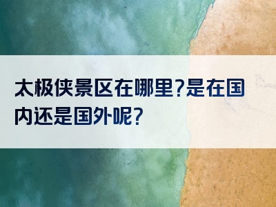 太极侠景区在哪里？是在国内还是国外呢？