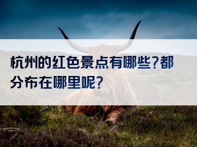 杭州的红色景点有哪些？都分布在哪里呢？