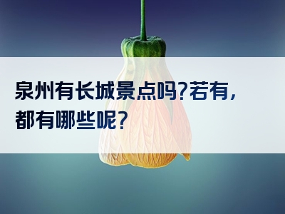 泉州有长城景点吗？若有，都有哪些呢？