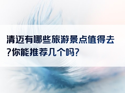 清迈有哪些旅游景点值得去？你能推荐几个吗？