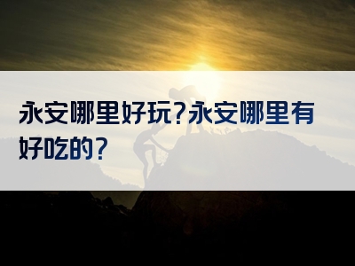 永安哪里好玩？永安哪里有好吃的？