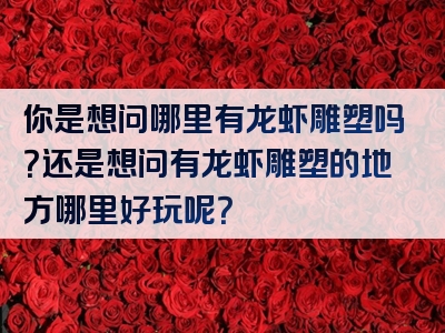 你是想问哪里有龙虾雕塑吗？还是想问有龙虾雕塑的地方哪里好玩呢？
