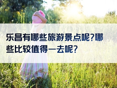 乐昌有哪些旅游景点呢？哪些比较值得一去呢？