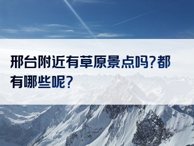 邢台附近有草原景点吗？都有哪些呢？