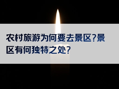 农村旅游为何要去景区？景区有何独特之处？
