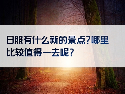 日照有什么新的景点？哪里比较值得一去呢？