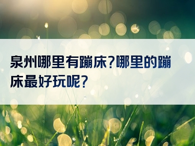 泉州哪里有蹦床？哪里的蹦床最好玩呢？