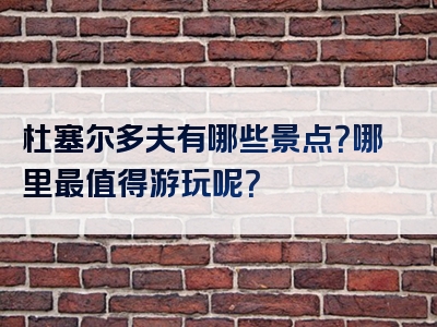 杜塞尔多夫有哪些景点？哪里最值得游玩呢？