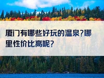 厦门有哪些好玩的温泉？哪里性价比高呢？