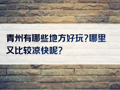 青州有哪些地方好玩？哪里又比较凉快呢？